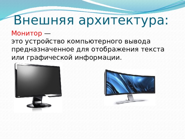 Внешняя архитектура: Монитор — это устройство компьютерного вывода предназначенное для отображения текста или графической информации. 