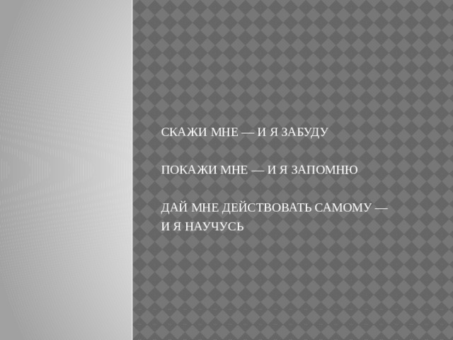 СКАЖИ МНЕ — И Я ЗАБУДУ ПОКАЖИ МНЕ — И Я ЗАПОМНЮ ДАЙ МНЕ ДЕЙСТВОВАТЬ САМОМУ — И Я НАУЧУСЬ 