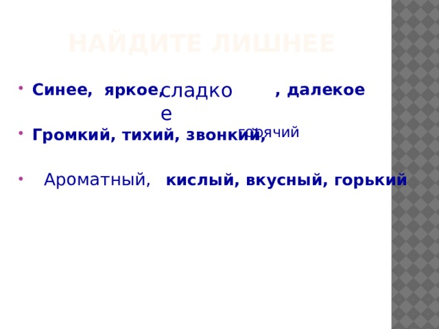 Найдите лишнее сладкое Синее, яркое, , далекое Громкий, тихий, звонкий,   кислый, вкусный, горький горячий Ароматный, 
