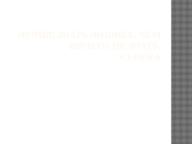 Лучше знать лишнее, чем ничего не знать.  Сенека   