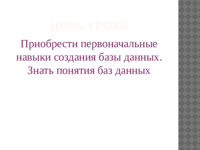 Цель урока Приобрести первоначальные навыки создания базы данных. Знать понятия баз данных 