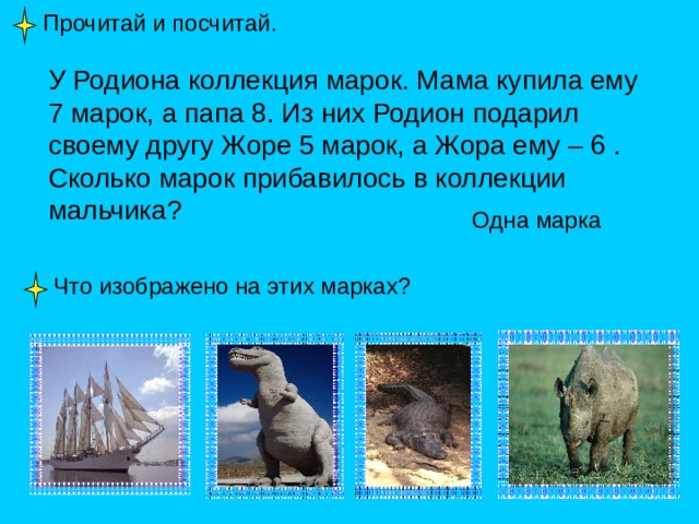 Прочитай и посчитай. У Родиона коллекция марок. Мама купила ему 7 марок, а папа 8. Из них Родион подарил своему другу Жоре 5 марок, а Жора ему – 6 . Сколько марок прибавилось в коллекции мальчика? Одна марка Что изображено на этих марках? 
