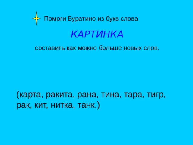  Помоги Буратино из букв слова КАРТИНКА составить как можно больше новых слов. (карта, ракита, рана, тина, тара, тигр, рак, кит, нитка, танк.) 