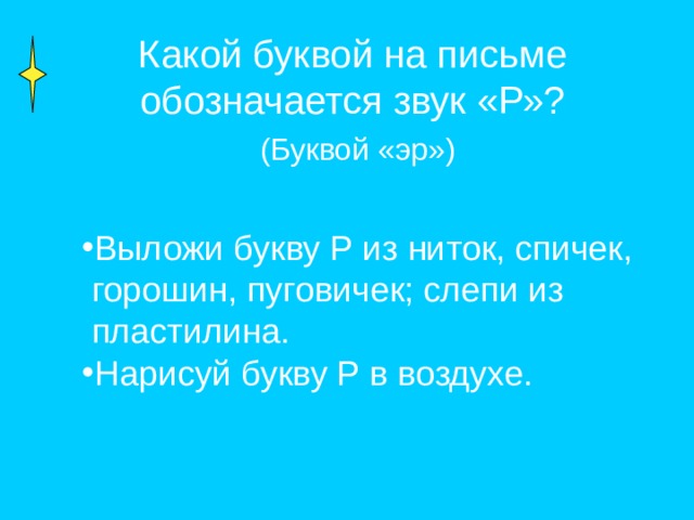 Какой буквой на письме обозначается звук «Р»?  (Буквой «эр») Выложи букву Р из ниток, спичек,  горошин, пуговичек; слепи из  пластилина. Нарисуй букву Р в воздухе. 