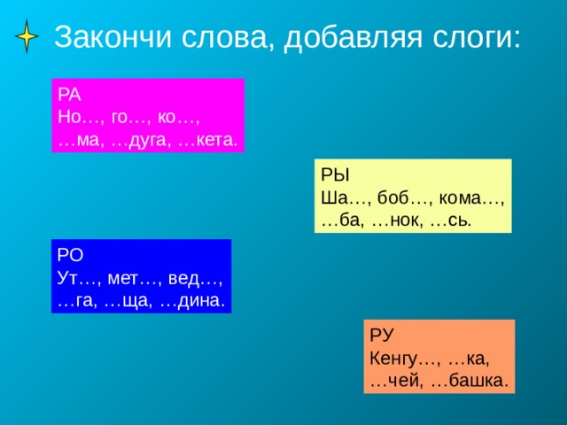 Закончи слова, добавляя слоги: РА Но…, го…, ко…, … ма, …дуга, …кета. РЫ Ша…, боб…, кома…, … ба, …нок, …сь. РО Ут…, мет…, вед…, … га, …ща, …дина. РУ Кенгу…, …ка, … чей, …башка. 