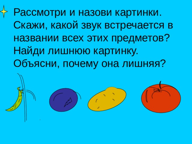 Рассмотри и назови картинки. Скажи, какой звук встречается в названии всех этих предметов? Найди лишнюю картинку. Объясни, почему она лишняя? 