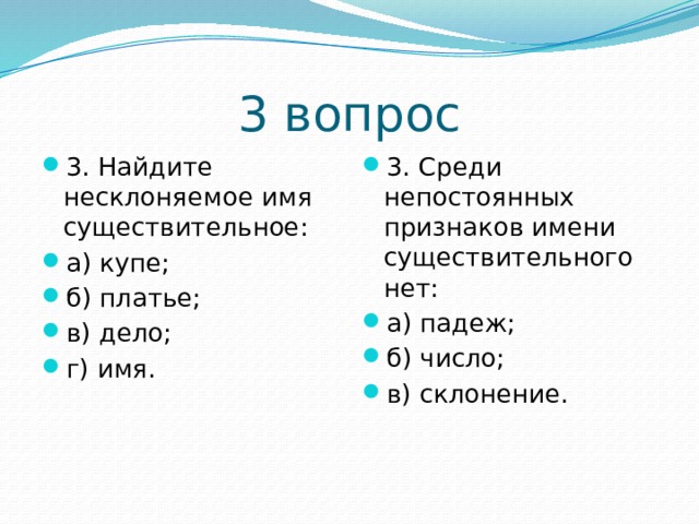 3 вопрос 3. Найдите несклоняемое имя существительное: а) купе; б) платье; в) дело; г) имя. 3. Среди непостоянных признаков имени существительного нет: а) падеж;  б) число;  в) склонение. 