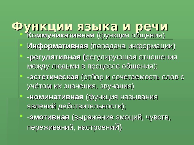     Функции языка и речи Коммуникативная (функция общения) Информативная (передача информации) -регулятивная ( регулирующая отношения между людьми в процессе общения); - эстетическая (отбор и сочетаемость слов с учётом их значения, звучания) -номинативная (функция называния явлений действительности); - эмотивная (выражение эмоций, чувств, переживаний, настроени й)  