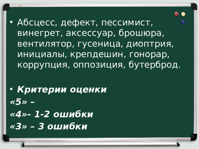 Абсцесс, дефект, пессимист, винегрет, аксессуар, брошюра, вентилятор, гусеница, диоптрия, инициалы, крепдешин, гонорар, коррупция, оппозиция, бутерброд. Критерии оценки «5» – «4»- 1-2 ошибки «3» – 3 ошибки 
