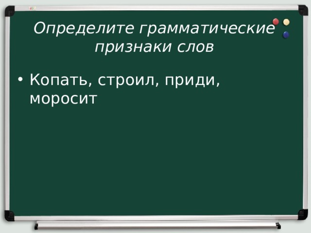 Определите грамматические признаки слов Копать, строил, приди, моросит 
