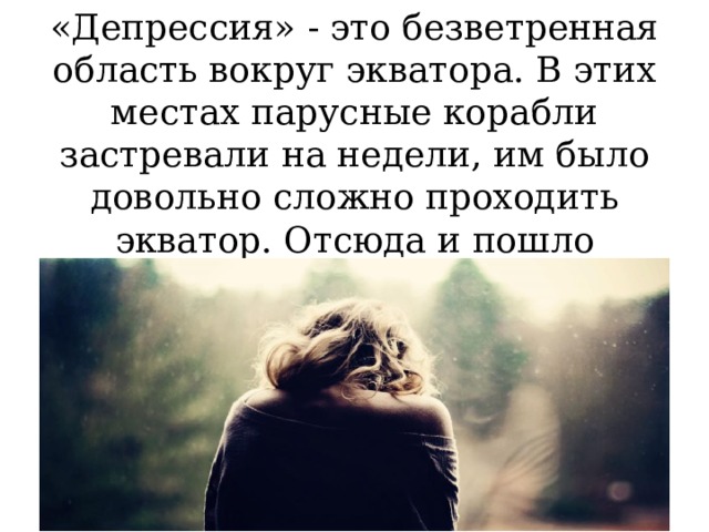 «Депрессия» - это безветренная область вокруг экватора. В этих местах парусные корабли застревали на недели, им было довольно сложно проходить экватор. Отсюда и пошло выражение «быть в депрессии». 