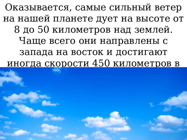 Оказывается, самые сильный ветер на нашей планете дует на высоте от 8 до 50 километров над землей. Чаще всего они направлены с запада на восток и достигают иногда скорости 450 километров в час. 