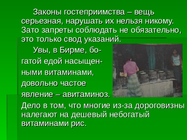   Законы гостеприимства – вещь серьезная, нарушать их нельзя никому. Зато запреты соблюдать не обязательно, это только свод указаний.   Увы, в Бирме, бо-  гатой едой насыщен-  ными витаминами,  довольно частое  явление – авитаминоз.  Дело в том, что многие из-за дороговизны налегают на дешевый небогатый витаминами рис. 