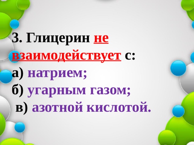 3.   Глицерин не  взаимодействует с:  а) натрием;   б) угарным газом;  в) азотной кислотой. 