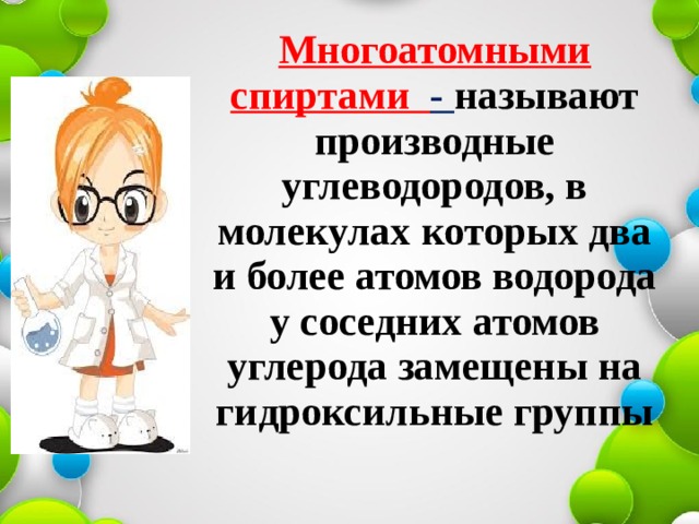 Многоатомными спиртами - называют производные углеводородов, в молекулах которых два и более атомов водорода у соседних атомов углерода замещены на гидроксильные группы   