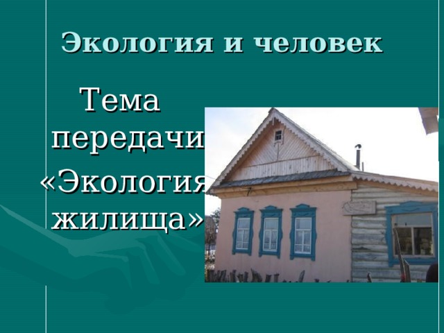 Экология и человек Тема передачи  «Экология жилища» 