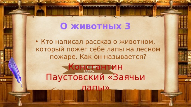 О животных 3 Кто написал рассказ о животном, который пожег себе лапы на лесном пожаре. Как он называется? Константин Паустовский «Заячьи лапы» Ответ проверь здесь 