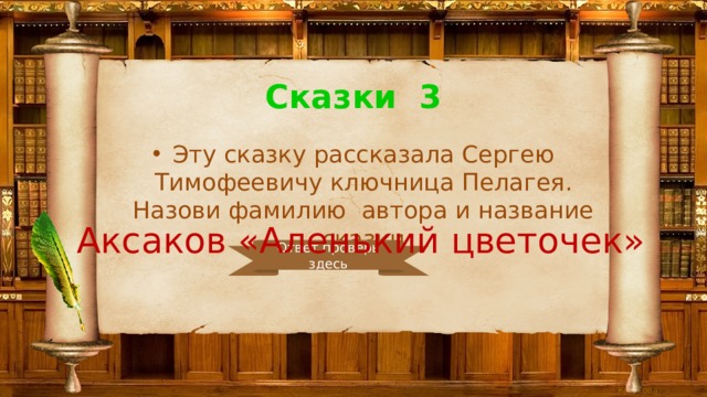 Сказки 3 Эту сказку рассказала Сергею Тимофеевичу ключница Пелагея. Назови фамилию автора и название сказки Аксаков «Аленький цветочек» Ответ проверь здесь 