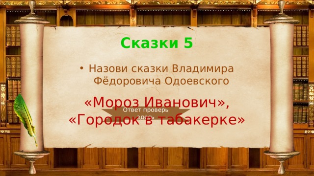 Сказки 5 Назови сказки Владимира Фёдоровича Одоевского «Мороз Иванович», «Городок в табакерке» Ответ проверь здесь 