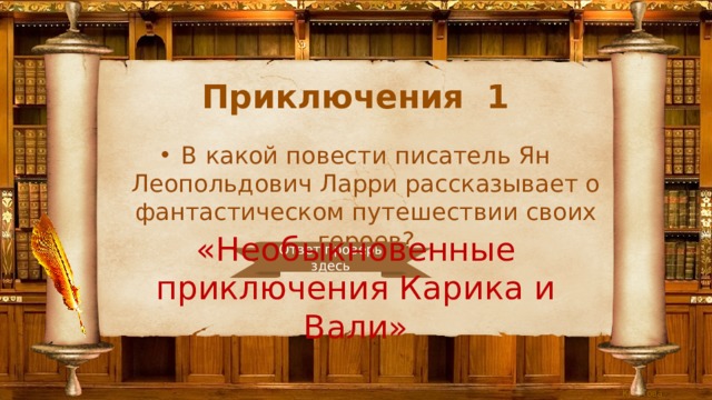 Приключения 1 В какой повести писатель Ян Леопольдович Ларри рассказывает о фантастическом путешествии своих героев? «Необыкновенные приключения Карика и Вали» Ответ проверь здесь 