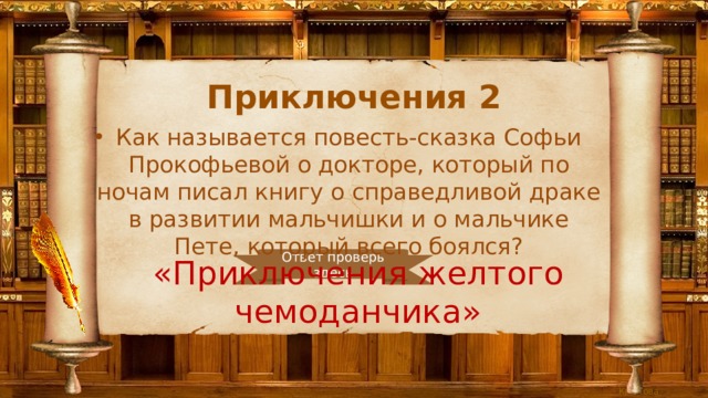 Приключения 2 Как называется повесть-сказка Софьи Прокофьевой о докторе, который по ночам писал книгу о справедливой драке в развитии мальчишки и о мальчике Пете, который всего боялся? Ответ проверь здесь «Приключения желтого чемоданчика» 