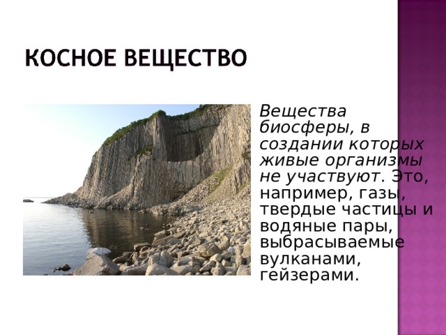   Вещества биосферы, в создании которых живые организмы не участвуют . Это, например, газы, твердые частицы и водяные пары, выбрасываемые вулканами, гейзерами. 