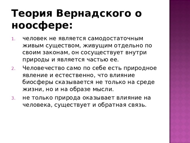 человек не является самодостаточным живым существом, живущим отдельно по своим законам, он сосуществует внутри природы и является частью ее. Человечество само по себе есть природное явление и естественно, что влияние биосферы сказывается не только на среде жизни, но и на образе мысли. не только природа оказывает влияние на человека, существует и обратная связь. 