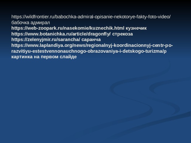 https://wildfrontier.ru/babochka-admiral-opisanie-nekotorye-fakty-foto-video/ бабочка адмирал  https://web-zoopark.ru/nasekomie/kuznechik.html кузнечик  https://www.botanichka.ru/article/dragonfly/ стрекоза  https://zelenyjmir.ru/sarancha/ саранча  https://www.laplandiya.org/news/regionalnyj-koordinacionnyj-centr-po-razvitiyu-estestvennonauchnogo-obrazovaniya-i-detskogo-turizma/p картинка на первом слайде 
