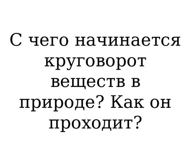 С чего начинается круговорот веществ в природе? Как он проходит? 