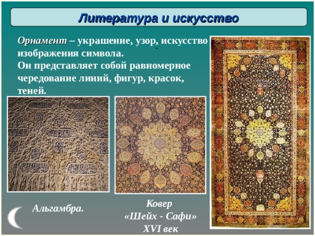 Литература и искусство Орнамент  – украшение, узор, искусство изображения символа. Он представляет собой равномерное чередование линий, фигур, красок, теней. . Ковер «Шейх - Сафи» XVI век Альгамбра. 