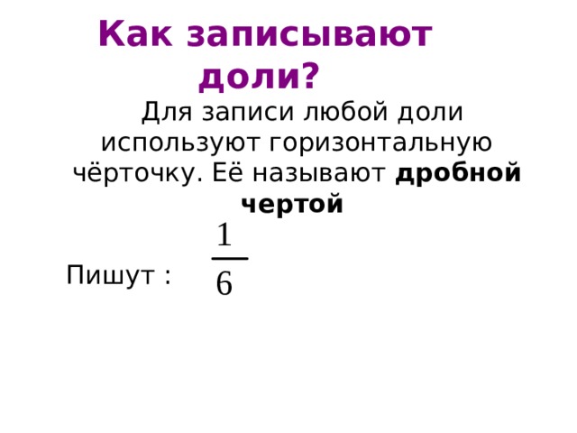 Как записывают доли?   Для записи любой доли используют горизонтальную чёрточку. Её называют дробной чертой  Пишут : 