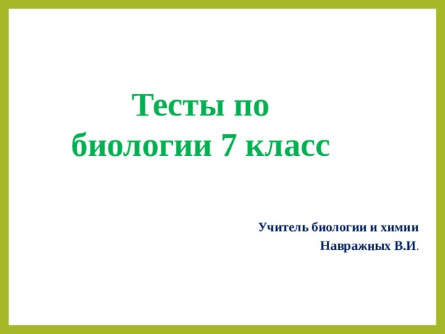 Тесты по биологии 7 класс Учитель биологии и химии Навражных В.И . 