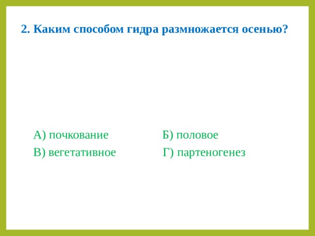 2.  Каким способом гидра размножается осенью?       А) почкование    Б) половое  В) вегетативное    Г) партеногенез 