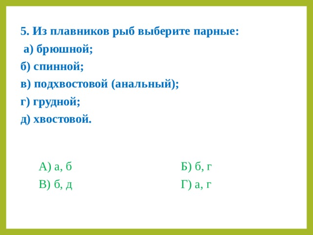 5. Из плавников рыб выберите парные:  а) брюшной; б) спинной; в) подхвостовой (анальный); г) грудной; д) хвостовой.   А) а, б    Б) б, г  В) б, д    Г) а, г    