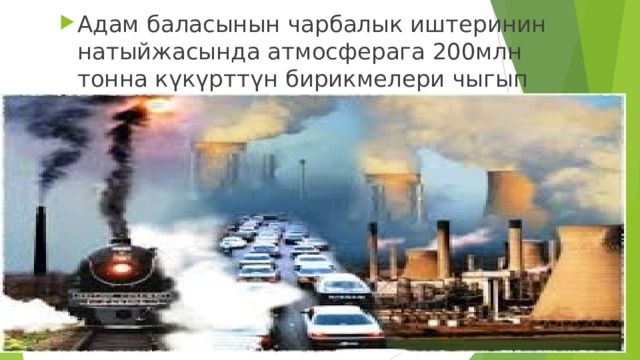 Адам баласынын чарбалык иштеринин натыйжасында атмосферага 200млн тонна күкүрттүн бирикмелери чыгып турат. 