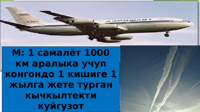 М: 1 самалёт 1000 км аралыка учуп конгондо 1 кишиге 1 жылга жете турган кычкылтекти куйгузот 