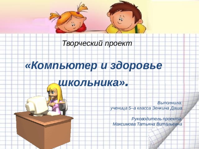 «Компьютер и здоровье школьника» . Выполнила:  ученица 5–а класса Зенкина Даша  Руководитель проекта:  Максимова Татьяна Витальевна Творческий проект   