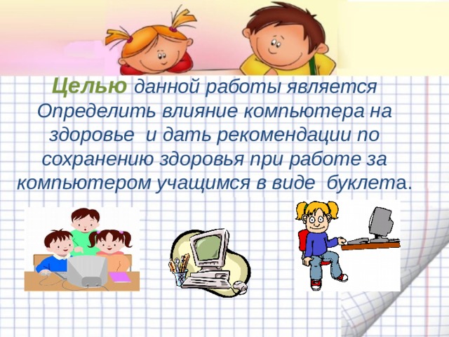 Целью  данной работы является  Определить влияние компьютера на здоровье и дать рекомендации по сохранению здоровья при работе за компьютером учащимся в виде буклет а.   