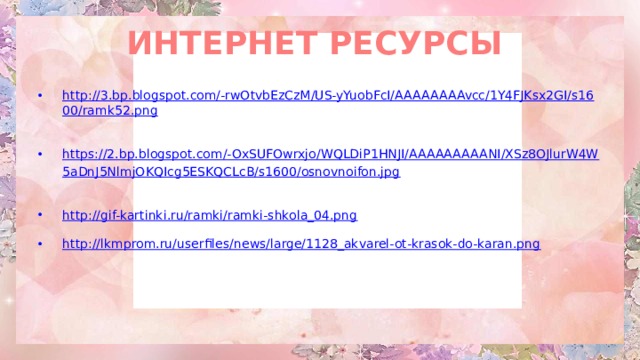 ИНТЕРНЕТ РЕСУРСЫ http://3.bp.blogspot.com/-rwOtvbEzCzM/US-yYuobFcI/AAAAAAAAvcc/1Y4FJKsx2GI/s1600/ramk52.png  https://2.bp.blogspot.com/-OxSUFOwrxjo/WQLDiP1HNJI/AAAAAAAAANI/XSz8OJlurW4W5aDnJ5NlmjOKQIcg5ESKQCLcB/s1600/osnovnoifon.jpg  http://gif-kartinki.ru/ramki/ramki-shkola_04.png  http://lkmprom.ru/userfiles/news/large/1128_akvarel-ot-krasok-do-karan.png  