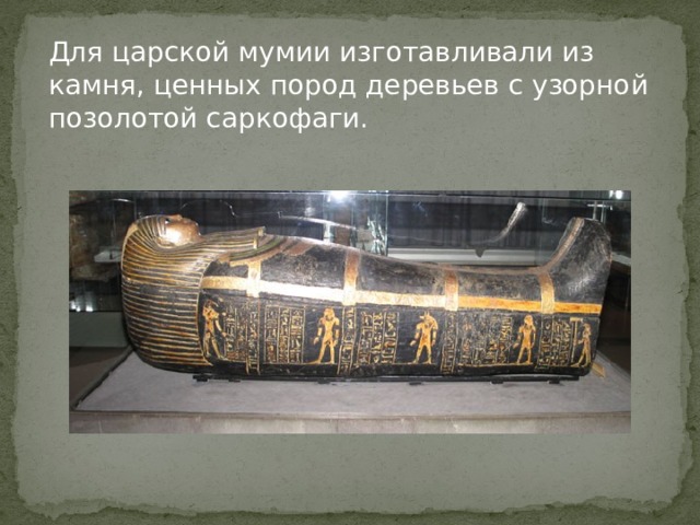Для царской мумии изготавливали из камня, ценных пород деревьев с узорной позолотой саркофаги. 