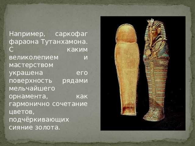 Например, саркофаг фараона Тутанхамона. С каким великолепием и мастерством украшена его поверхность рядами мельчайшего орнамента, как гармонично сочетание цветов, подчёркивающих сияние золота. 