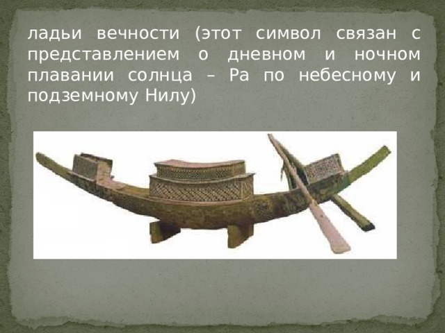 ладьи вечности (этот символ связан с представлением о дневном и ночном плавании солнца – Ра по небесному и подземному Нилу) 