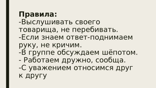 Правила:  -Выслушивать своего товарища, не перебивать.  -Если знаем ответ-поднимаем руку, не кричим.  -В группе обсуждаем шёпотом.  - Работаем дружно, сообща.  -С уважением относимся друг к другу   