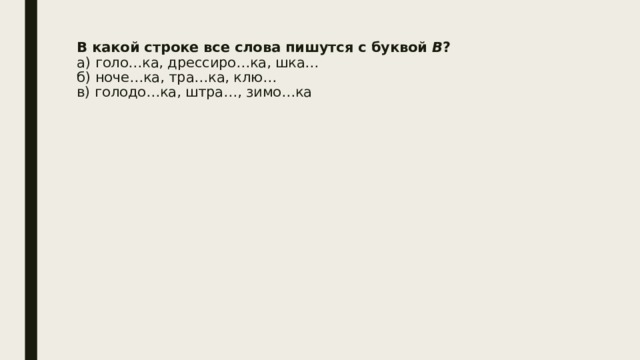 В какой строке все слова пишутся с буквой  В ?  а) голо…ка, дрессиро…ка, шка…  б) ноче…ка, тра…ка, клю…  в) голодо…ка, штра…, зимо…ка   