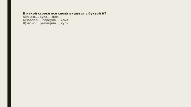В какой строке все слова пишутся с буквой К ?  А)индю..., кула..., фла...  Б)зоопар..., переуло..., хомя..  В)звоно..., универма..., кули...     