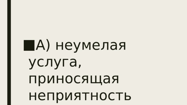 А) неумелая услуга, приносящая неприятность 