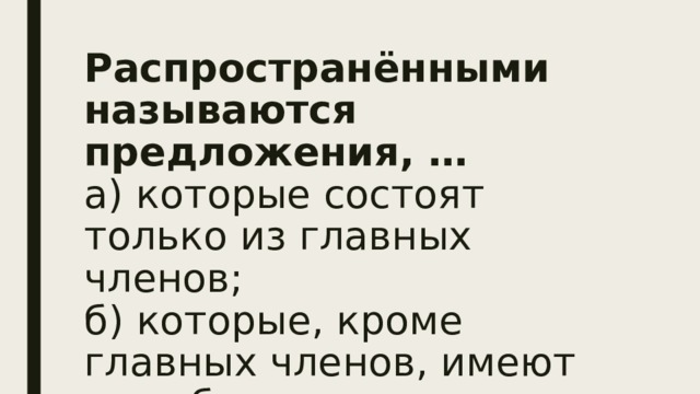 Распространёнными называются предложения, …  а) которые состоят только из главных членов;  б) которые, кроме главных членов, имеют хотя бы один второстепенный член 