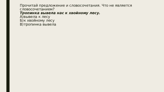 Прочитай предложение и словосочетания. Что не является словосочетанием?  Тропинка вывела нас к хвойному лесу.  А)вывела к лесу  Б)к хвойному лесу  В)тропинка вывела   