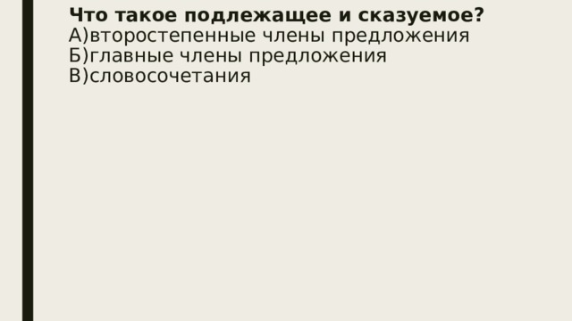 Что такое подлежащее и сказуемое?  А)второстепенные члены предложения  Б)главные члены предложения  В)словосочетания   