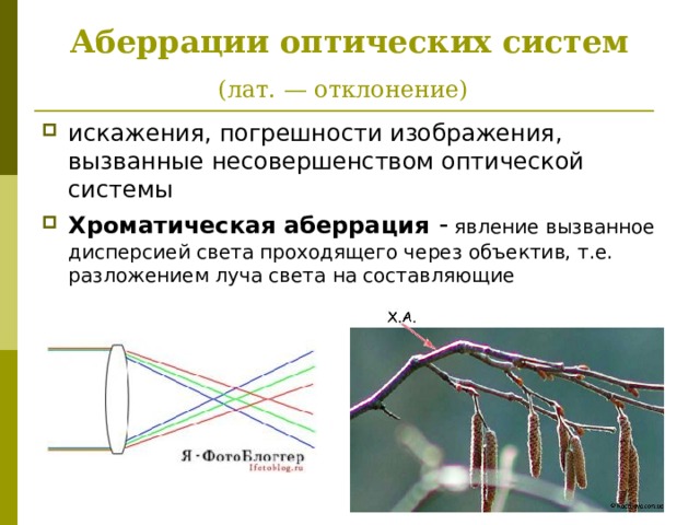 Аберрации оптических систем   (лат. — отклонение)  искажения, погрешности изображения, вызванные несовершенством оптической системы Хроматическая аберрация -  явление вызванное дисперсией света проходящего через объектив, т.е. разложением луча света на составляющие 